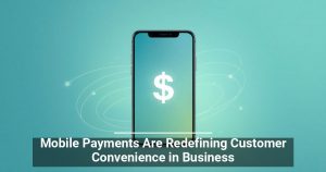Mobile Payments Are Redefining Customer Convenience in Business